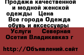 Продажа качественной и модной женской одежды › Цена ­ 2 500 - Все города Одежда, обувь и аксессуары » Услуги   . Северная Осетия,Владикавказ г.